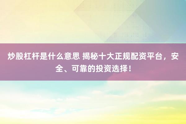 炒股杠杆是什么意思 揭秘十大正规配资平台，安全、可靠的投资选择！
