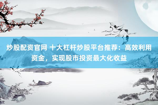 炒股配资官网 十大杠杆炒股平台推荐：高效利用资金，实现股市投资最大化收益