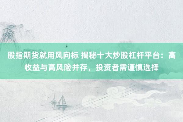 股指期货就用风向标 揭秘十大炒股杠杆平台：高收益与高风险并存，投资者需谨慎选择