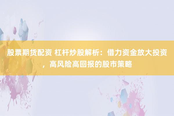 股票期货配资 杠杆炒股解析：借力资金放大投资，高风险高回报的股市策略