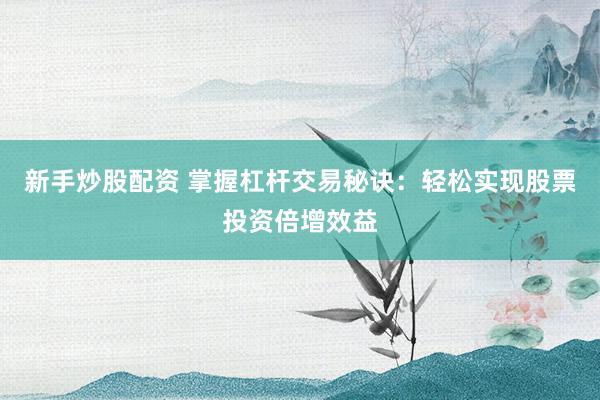 新手炒股配资 掌握杠杆交易秘诀：轻松实现股票投资倍增效益