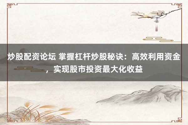 炒股配资论坛 掌握杠杆炒股秘诀：高效利用资金，实现股市投资最大化收益