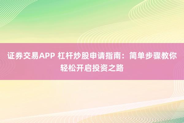 证券交易APP 杠杆炒股申请指南：简单步骤教你轻松开启投资之路