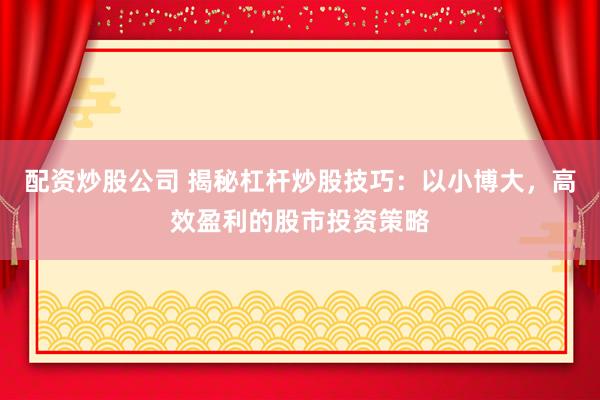 配资炒股公司 揭秘杠杆炒股技巧：以小博大，高效盈利的股市投资策略