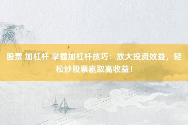 股票 加杠杆 掌握加杠杆技巧：放大投资效益，轻松炒股票赢取高收益！