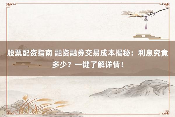 股票配资指南 融资融券交易成本揭秘：利息究竟多少？一键了解详情！