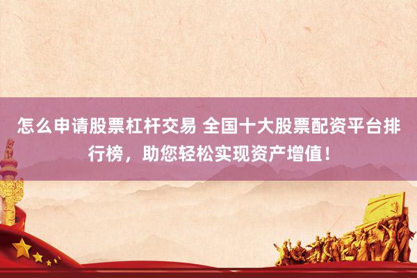 怎么申请股票杠杆交易 全国十大股票配资平台排行榜，助您轻松实现资产增值！