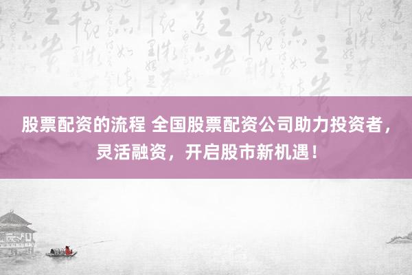 股票配资的流程 全国股票配资公司助力投资者，灵活融资，开启股市新机遇！