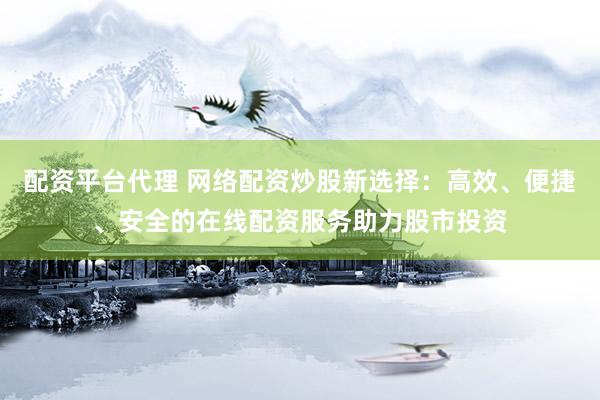 配资平台代理 网络配资炒股新选择：高效、便捷、安全的在线配资服务助力股市投资
