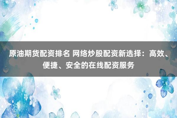 原油期货配资排名 网络炒股配资新选择：高效、便捷、安全的在线配资服务