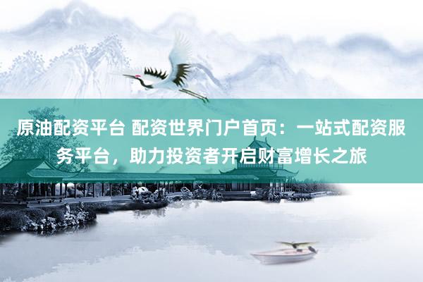 原油配资平台 配资世界门户首页：一站式配资服务平台，助力投资者开启财富增长之旅