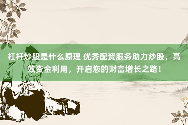 杠杆炒股是什么原理 优秀配资服务助力炒股，高效资金利用，开启您的财富增长之路！