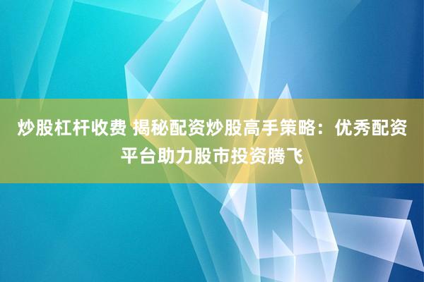 炒股杠杆收费 揭秘配资炒股高手策略：优秀配资平台助力股市投资腾飞