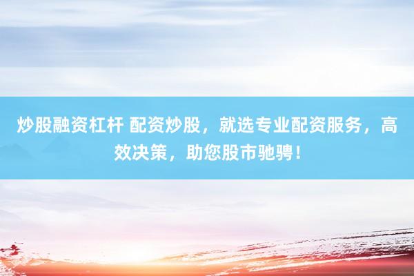 炒股融资杠杆 配资炒股，就选专业配资服务，高效决策，助您股市驰骋！