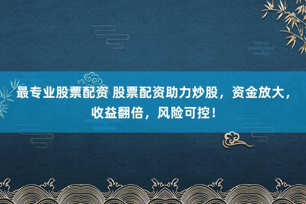 最专业股票配资 股票配资助力炒股，资金放大，收益翻倍，风险可控！