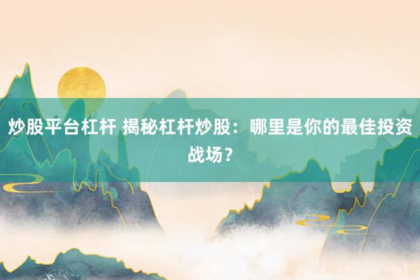 炒股平台杠杆 揭秘杠杆炒股：哪里是你的最佳投资战场？