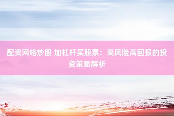 配资网络炒股 加杠杆买股票：高风险高回报的投资策略解析