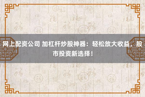 网上配资公司 加杠杆炒股神器：轻松放大收益，股市投资新选择！