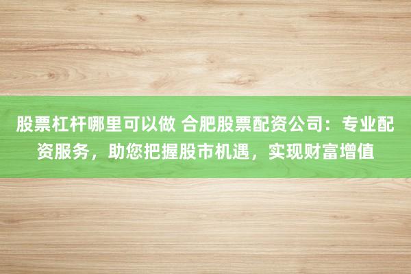 股票杠杆哪里可以做 合肥股票配资公司：专业配资服务，助您把握股市机遇，实现财富增值