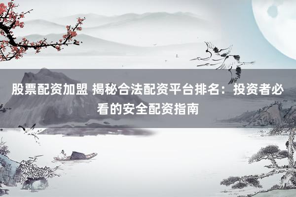 股票配资加盟 揭秘合法配资平台排名：投资者必看的安全配资指南