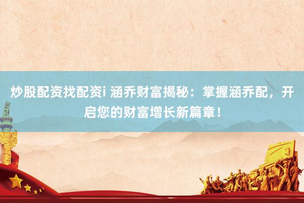 炒股配资找配资i 涵乔财富揭秘：掌握涵乔配，开启您的财富增长新篇章！