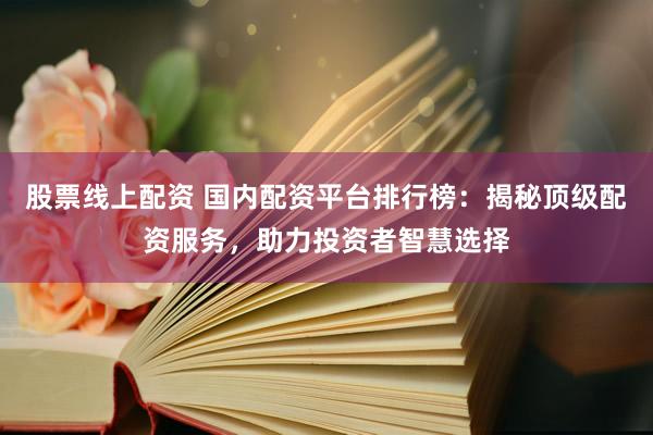 股票线上配资 国内配资平台排行榜：揭秘顶级配资服务，助力投资者智慧选择