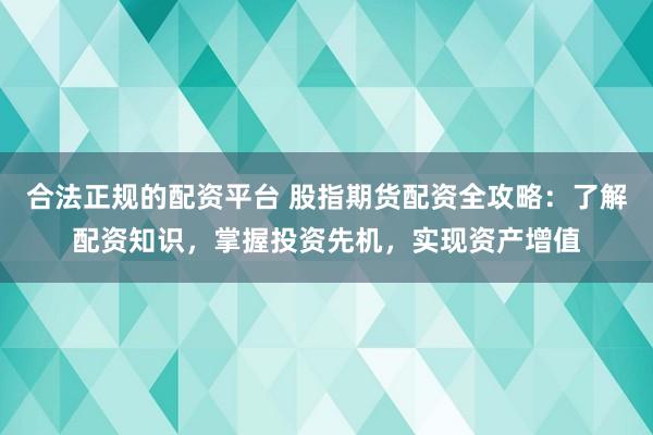 合法正规的配资平台 股指期货配资全攻略：了解配资知识，掌握投资先机，实现资产增值