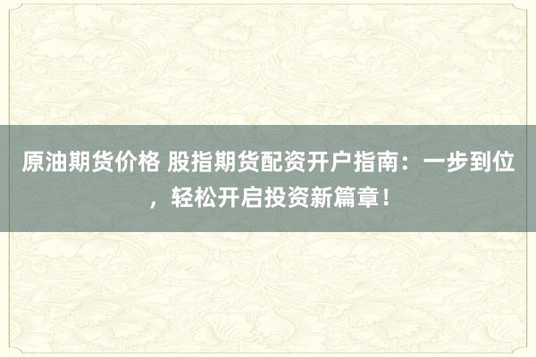 原油期货价格 股指期货配资开户指南：一步到位，轻松开启投资新篇章！