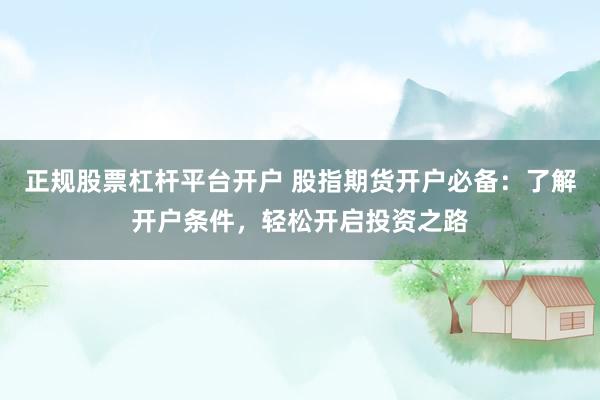 正规股票杠杆平台开户 股指期货开户必备：了解开户条件，轻松开启投资之路