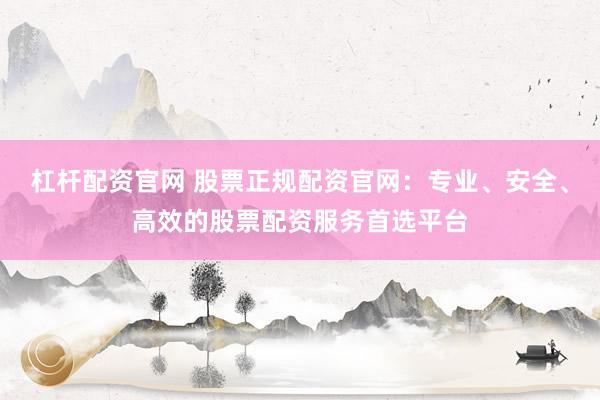 杠杆配资官网 股票正规配资官网：专业、安全、高效的股票配资服务首选平台