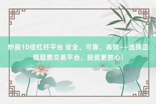 炒股10倍杠杆平台 安全、可靠、高效——选择正规股票交易平台，投资更放心！