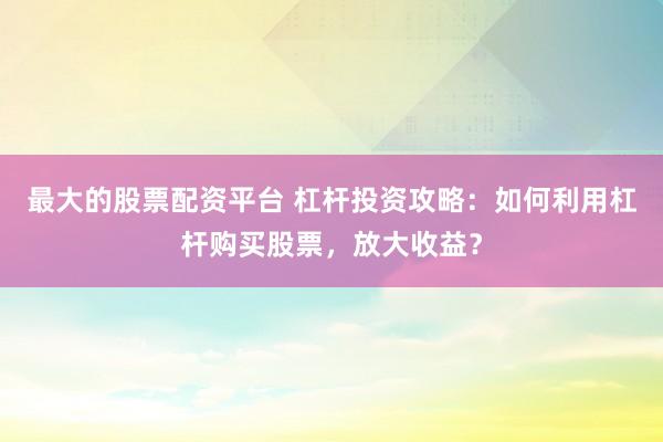 最大的股票配资平台 杠杆投资攻略：如何利用杠杆购买股票，放大收益？