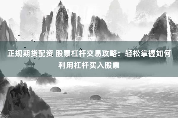 正规期货配资 股票杠杆交易攻略：轻松掌握如何利用杠杆买入股票