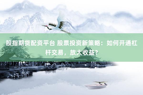 股指期货配资平台 股票投资新策略：如何开通杠杆交易，放大收益？
