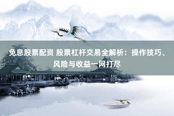 免息股票配资 股票杠杆交易全解析：操作技巧、风险与收益一网打尽