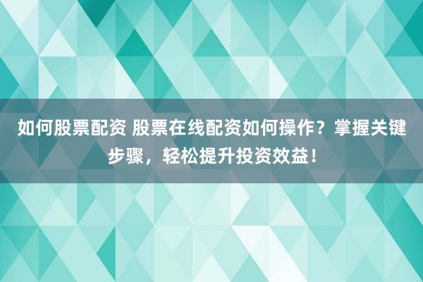 如何股票配资 股票在线配资如何操作？掌握关键步骤，轻松提升投资效益！