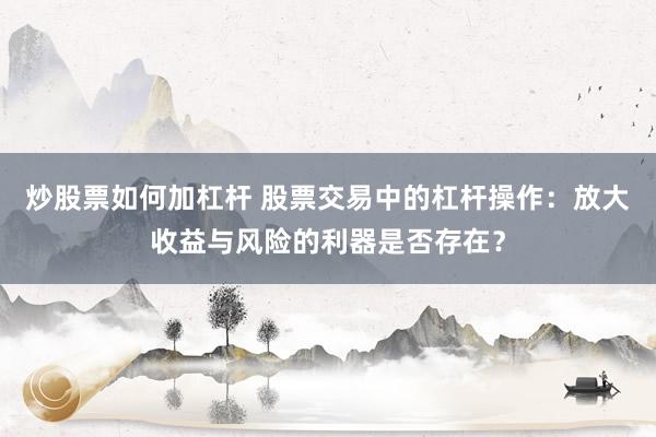 炒股票如何加杠杆 股票交易中的杠杆操作：放大收益与风险的利器是否存在？