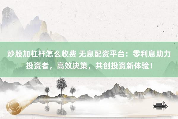 炒股加杠杆怎么收费 无息配资平台：零利息助力投资者，高效决策，共创投资新体验！