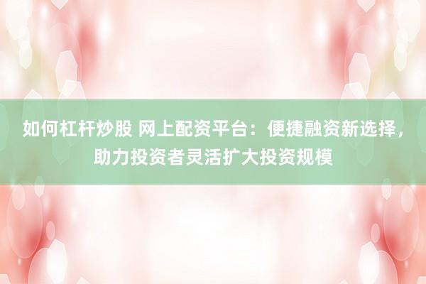 如何杠杆炒股 网上配资平台：便捷融资新选择，助力投资者灵活扩大投资规模