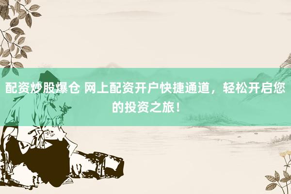 配资炒股爆仓 网上配资开户快捷通道，轻松开启您的投资之旅！