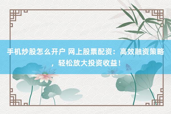 手机炒股怎么开户 网上股票配资：高效融资策略，轻松放大投资收益！