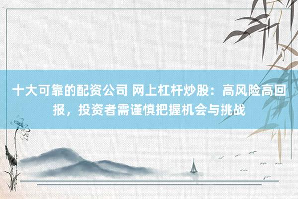 十大可靠的配资公司 网上杠杆炒股：高风险高回报，投资者需谨慎把握机会与挑战