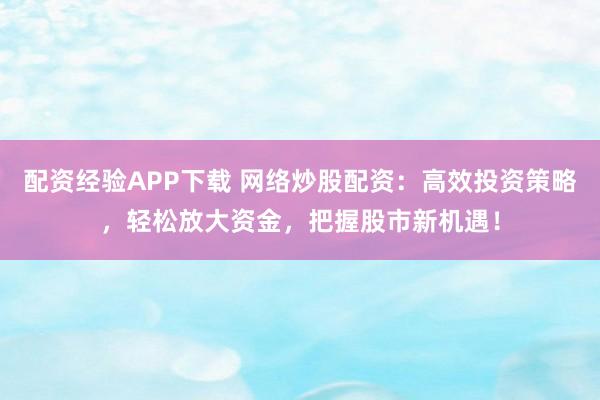 配资经验APP下载 网络炒股配资：高效投资策略，轻松放大资金，把握股市新机遇！