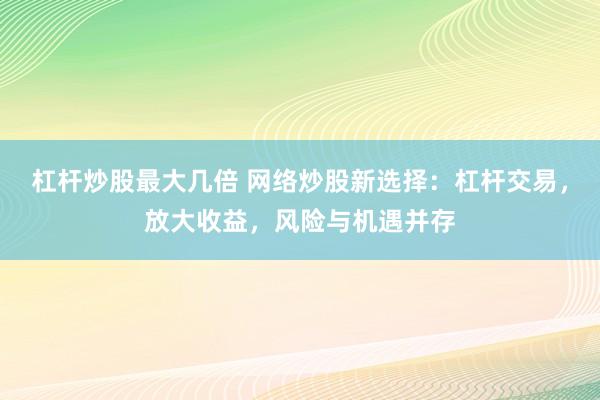 杠杆炒股最大几倍 网络炒股新选择：杠杆交易，放大收益，风险与机遇并存