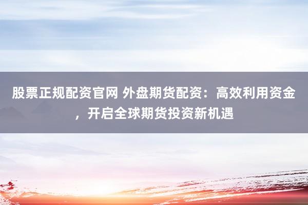 股票正规配资官网 外盘期货配资：高效利用资金，开启全球期货投资新机遇