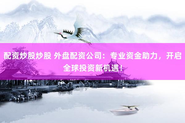 配资炒股炒股 外盘配资公司：专业资金助力，开启全球投资新机遇！