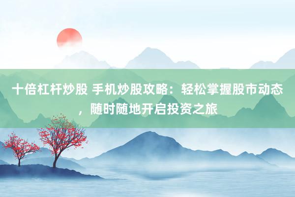 十倍杠杆炒股 手机炒股攻略：轻松掌握股市动态，随时随地开启投资之旅