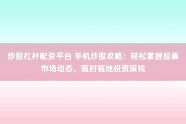炒股杠杆配资平台 手机炒股攻略：轻松掌握股票市场动态，随时随地投资赚钱