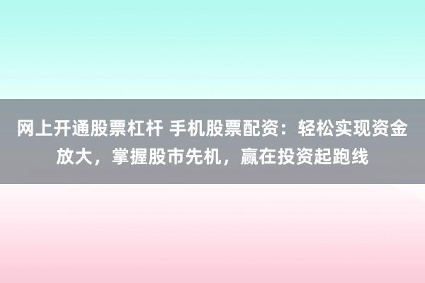 网上开通股票杠杆 手机股票配资：轻松实现资金放大，掌握股市先机，赢在投资起跑线