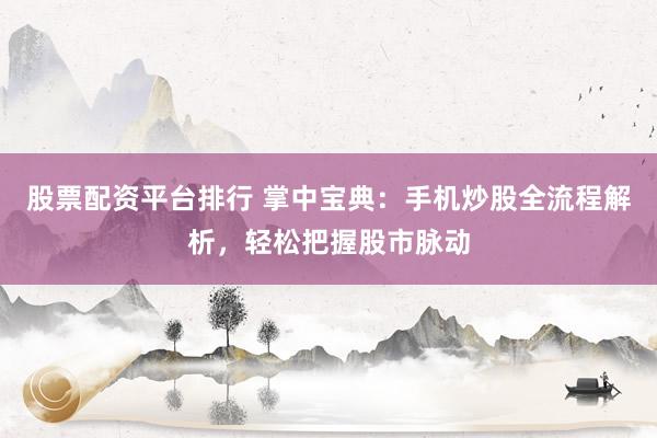 股票配资平台排行 掌中宝典：手机炒股全流程解析，轻松把握股市脉动